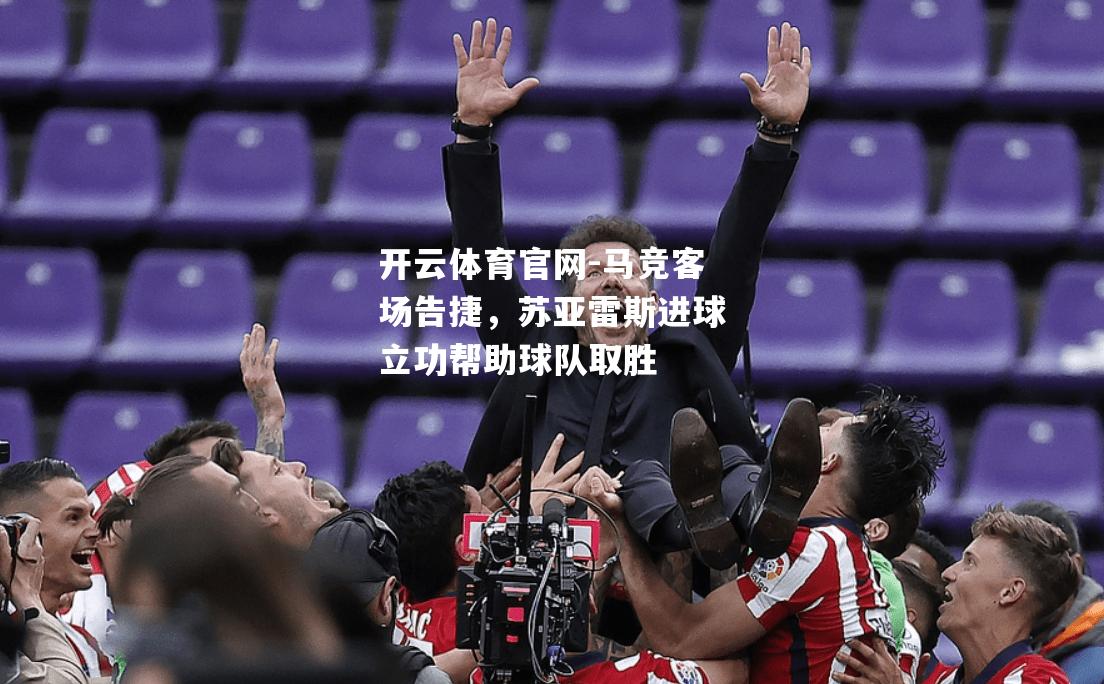 马竞客场告捷，苏亚雷斯进球立功帮助球队取胜