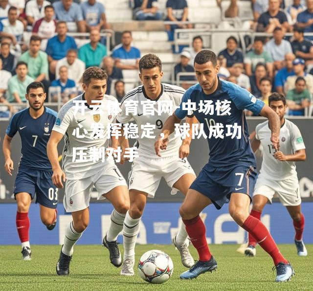 中场核心发挥稳定，球队成功压制对手