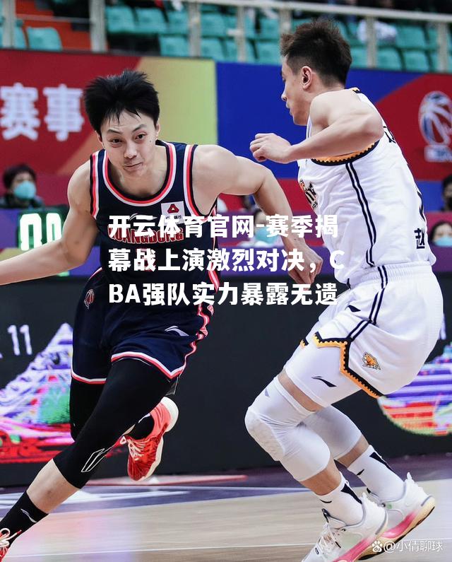 赛季揭幕战上演激烈对决，CBA强队实力暴露无遗