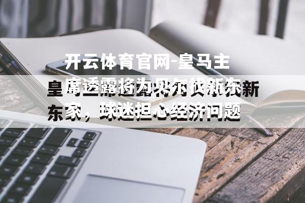 皇马主席透露将为贝尔找新东家，球迷担心经济问题