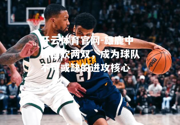 雄鹿中锋连砍两双，成为球队不可或缺的进攻核心