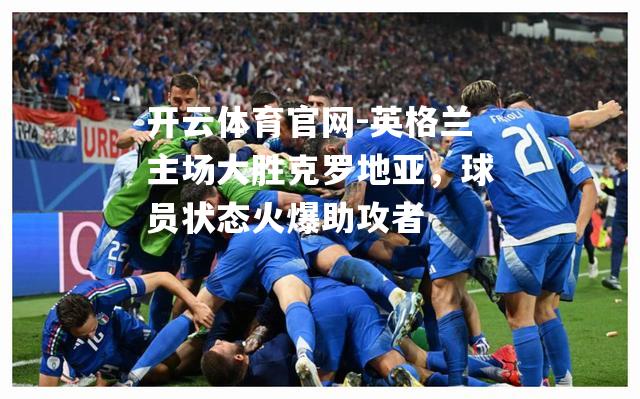 英格兰主场大胜克罗地亚，球员状态火爆助攻者