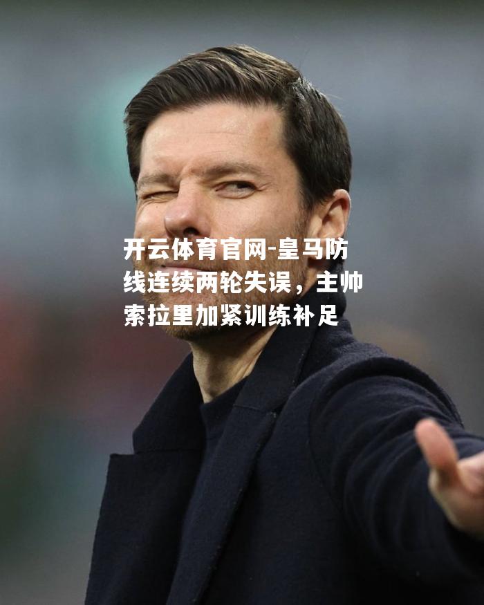 皇马防线连续两轮失误，主帅索拉里加紧训练补足